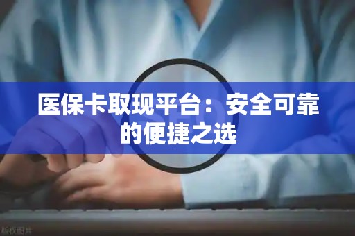 揭阳医保卡取现平台：安全可靠的便捷之选