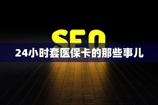 揭阳24小时套医保卡的那些事儿